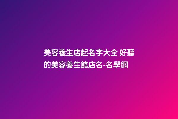 美容養生店起名字大全 好聽的美容養生館店名-名學網